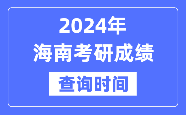 2024海南省考研成績查詢時間,海南考研成績什么時候公布？