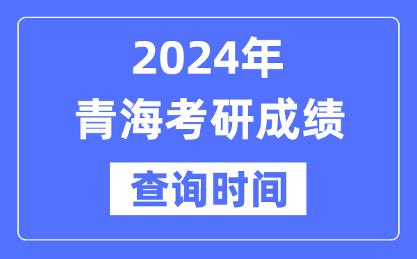 2024青海省考研成績(jī)查詢時(shí)間,青?？佳谐煽?jī)什么時(shí)候公布？