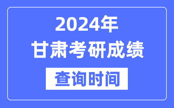 2024甘肅省考研成績查詢時間,甘肅考研成績什么時候公布？