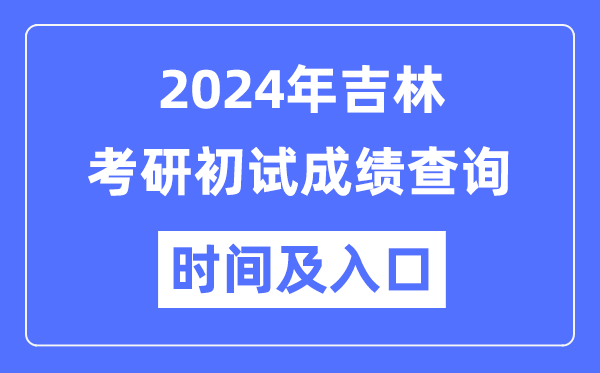 吉林省2024年碩士研究生初試成績(jī)查詢時(shí)間及入口