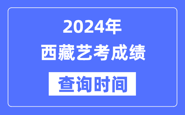 2024年西藏藝考成績查詢時間,西藏藝考分數(shù)什么時候公布?