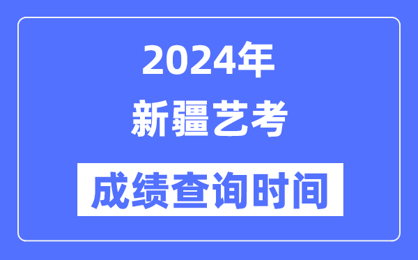 2024年新疆藝考成績(jī)查詢時(shí)間,新疆藝考分?jǐn)?shù)什么時(shí)候公布？
