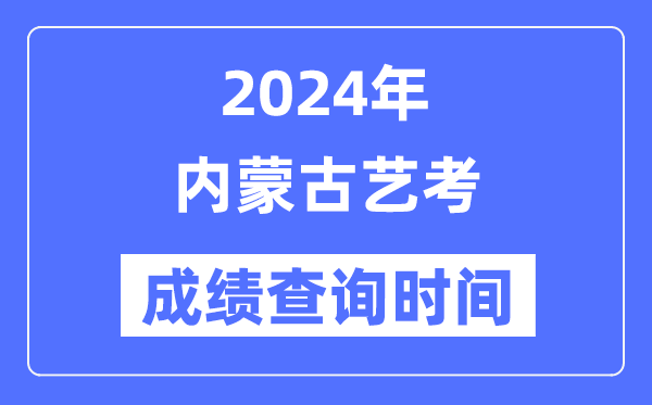 2024年內蒙古藝考成績查詢時間,內蒙古藝考分數(shù)什么時候公布？