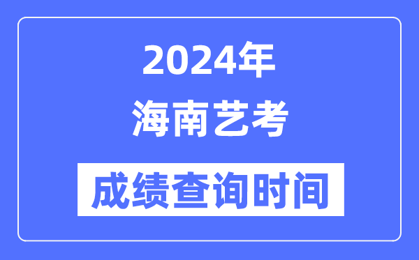 2024年海南藝考成績查詢時間,海南藝考分數(shù)什么時候公布？