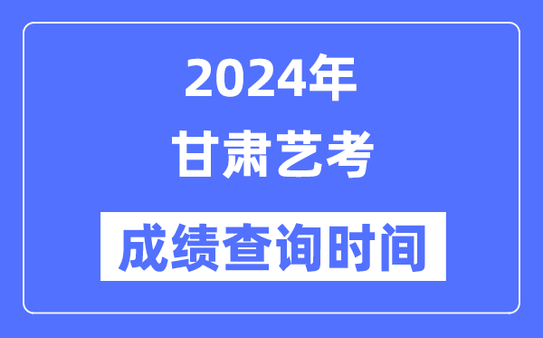 2024年甘肅藝考成績查詢時(shí)間,甘肅藝考分?jǐn)?shù)什么時(shí)候公布？
