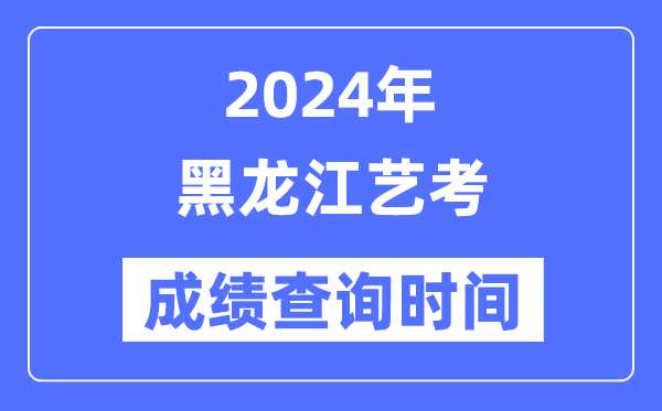 2024年黑龍江藝考成績查詢時(shí)間,黑龍江藝考分?jǐn)?shù)什么時(shí)候公布？