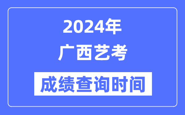 2024年廣西藝考成績(jī)查詢(xún)時(shí)間,廣西藝考分?jǐn)?shù)什么時(shí)候公布？