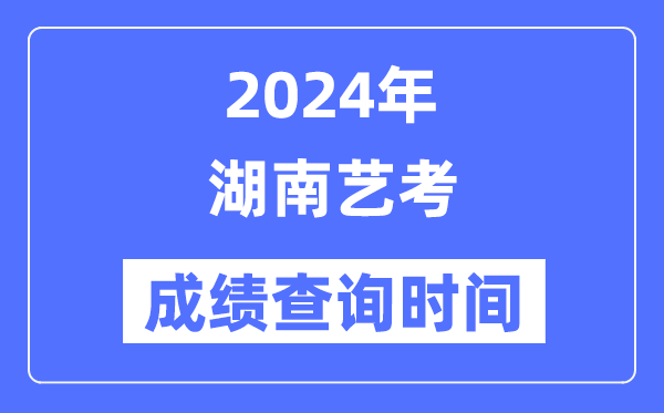 2024年湖南藝考成績查詢時間,湖南藝考分?jǐn)?shù)什么時候公布？