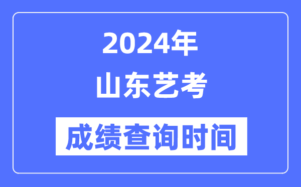 2024年山東藝考成績(jī)查詢時(shí)間,山東藝考分?jǐn)?shù)什么時(shí)候公布？