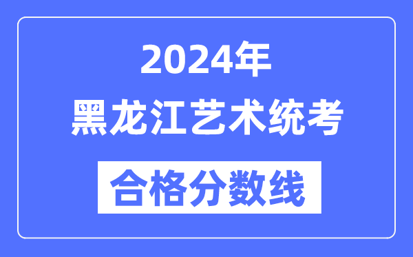 2024年黑龍江藝術(shù)統(tǒng)考合格分?jǐn)?shù)線(含2022-2023歷年)