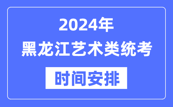 2024年黑龍江藝考時間具體安排,黑龍江藝術(shù)類統(tǒng)考是幾月幾日