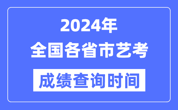 2024年全國(guó)各省市藝考成績(jī)查詢時(shí)間匯總表