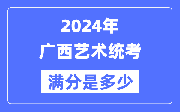 2024年廣西藝術統(tǒng)考滿分是多少,廣西藝考科目及分值