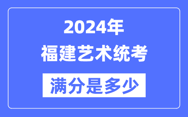 2024年福建藝術統(tǒng)考滿分是多少,福建藝考科目及分值