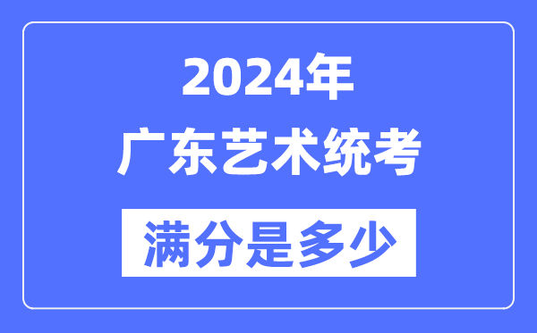 2024年廣東藝術(shù)統(tǒng)考滿分是多少,廣東藝考科目及分值