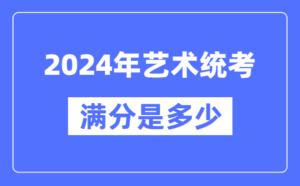 2024年藝術(shù)統(tǒng)考滿分是多少,全國各省市藝考科目及分值