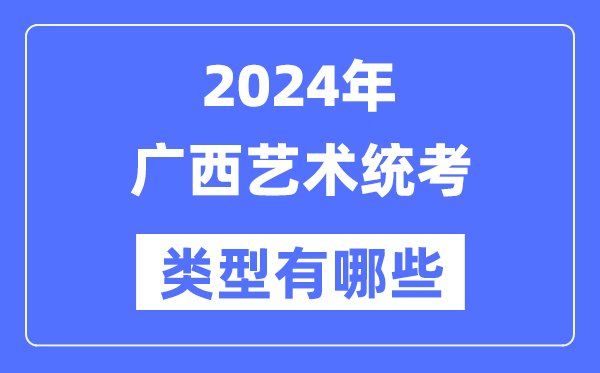 2024年廣西藝術(shù)統(tǒng)考類型有哪些,廣西藝考分哪幾類？