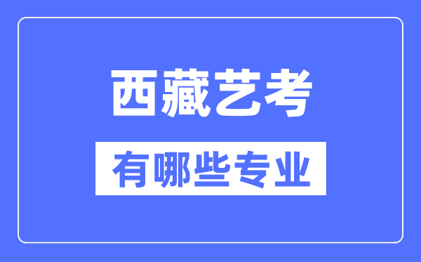 西藏藝考有哪些專業(yè),西藏藝術(shù)統(tǒng)考選什么專業(yè)？
