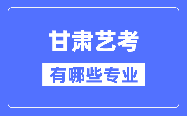 甘肅藝考有哪些專業(yè),甘肅藝術統(tǒng)考選什么專業(yè)？