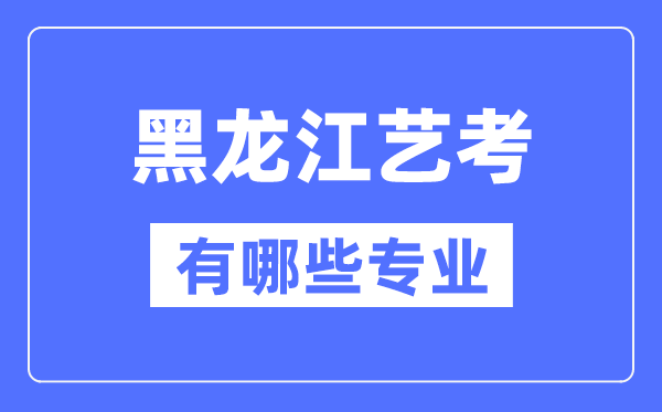 黑龍江藝考有哪些專(zhuān)業(yè),黑龍江藝術(shù)統(tǒng)考選什么專(zhuān)業(yè)？