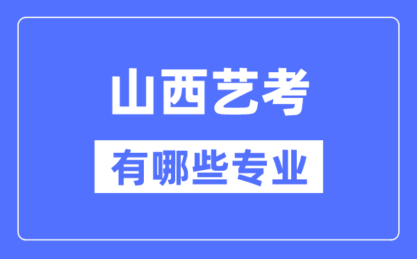 山西藝考有哪些專(zhuān)業(yè),山西藝術(shù)統(tǒng)考選什么專(zhuān)業(yè)？