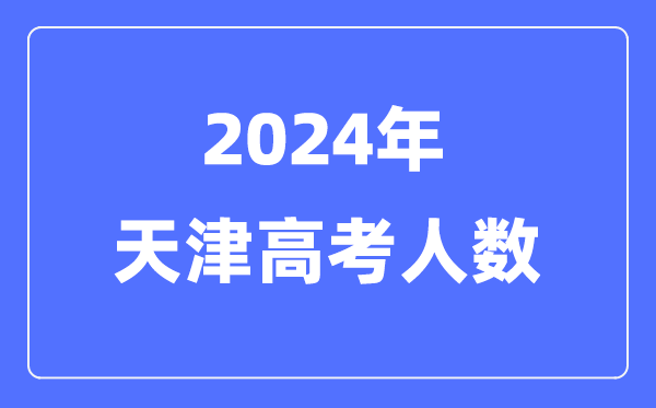 2024年天津高考人數(shù)多少（歷年天津高考人數(shù)統(tǒng)計）