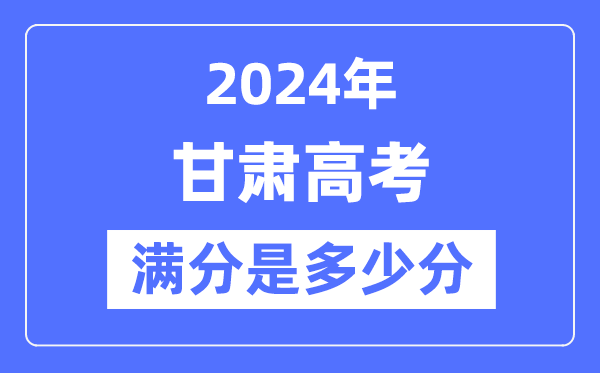 2024年甘肅高考滿分多少分,甘肅各科目高考總分是多少？