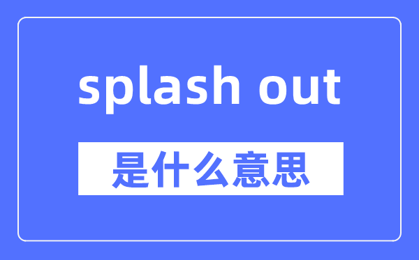 splash out是什么意思,splash out怎么讀,中文翻譯是什么
