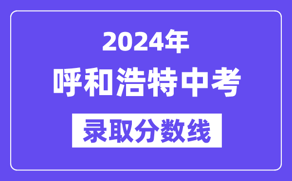 2024年呼和浩特中考錄取分?jǐn)?shù)線一覽表(含歷年分?jǐn)?shù)線)