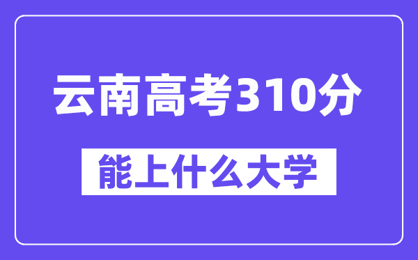 云南高考310分左右能上什么大學？附310分大學名單一覽表