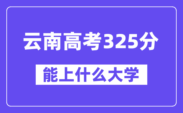 云南高考325分左右能上什么大學(xué)？附325分大學(xué)名單一覽表