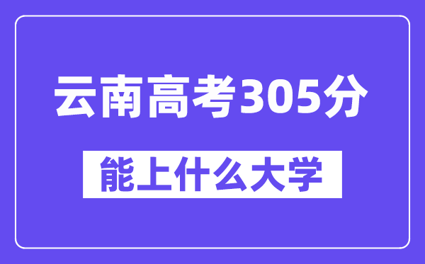 云南高考305分左右能上什么大學？附305分大學名單一覽表
