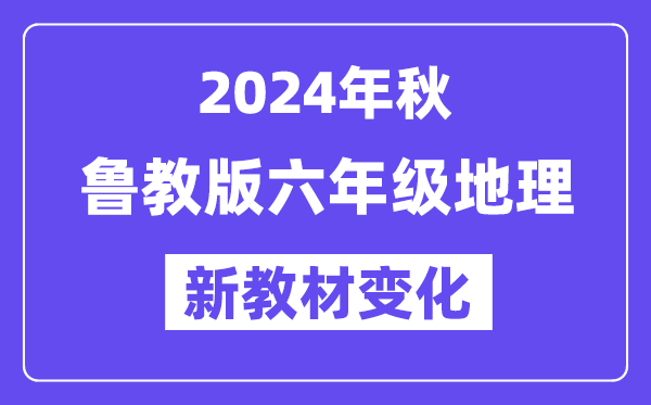 2024年秋魯教版六年級(jí)地理新教材有哪些改動(dòng)變化(附新課本目錄)