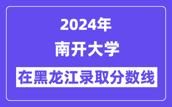 南開大學(xué)2024年在黑龍江錄取分?jǐn)?shù)線一覽表（2025年參考）