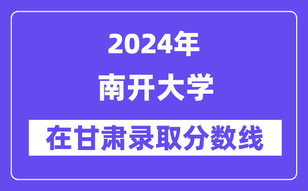 南開大學(xué)2024年在甘肅錄取分?jǐn)?shù)線一覽表（2025年參考）