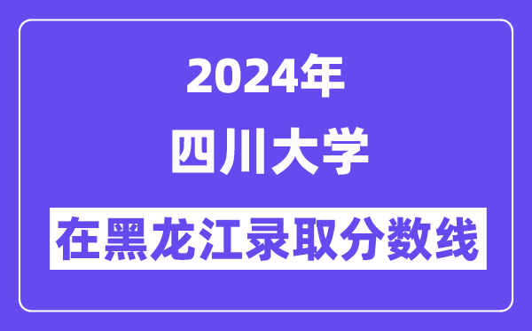四川大學(xué)2024年在黑龍江錄取分?jǐn)?shù)線一覽表（2025年參考）