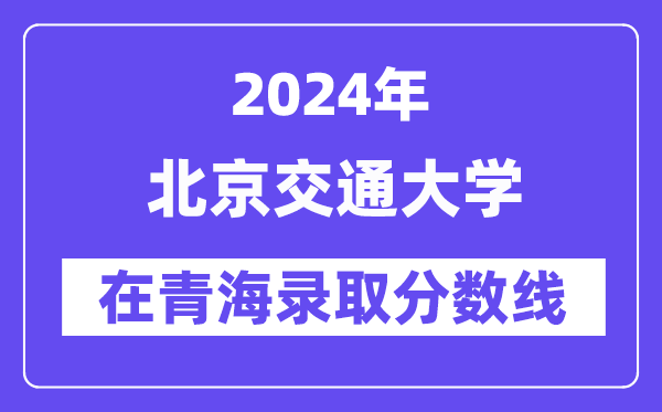 北京交通大學(xué)2024年在青海錄取分?jǐn)?shù)線一覽表（2025年參考）
