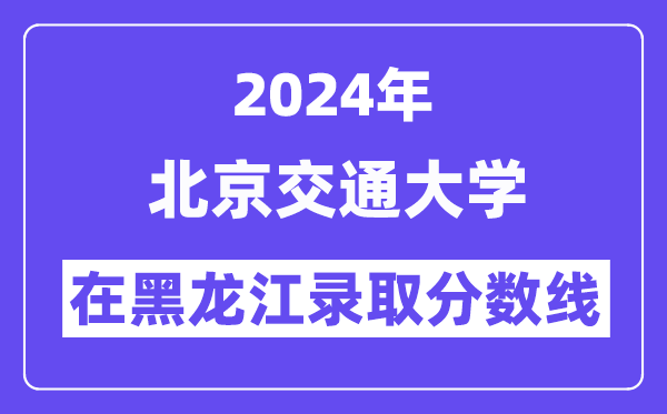 北京交通大學2024年在黑龍江錄取分數(shù)線一覽表（2025年參考）