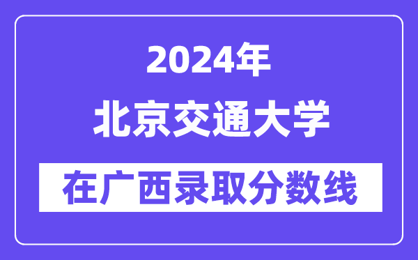 北京交通大學(xué)2024年在廣西錄取分?jǐn)?shù)線一覽表（2025年參考）