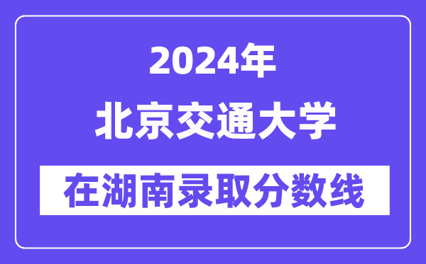 北京交通大學(xué)2024年在湖南錄取分數(shù)線一覽表(2025年參考)