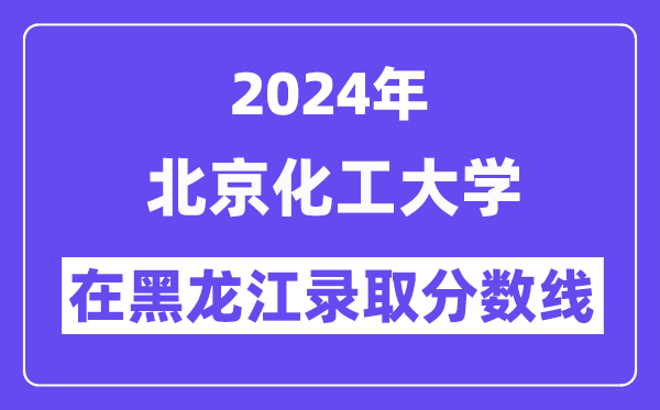 北京化工大學(xué)2024年在黑龍江錄取分?jǐn)?shù)線一覽表（2025年參考）