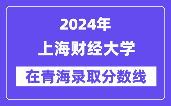 上海財(cái)經(jīng)大學(xué)2024年在青海錄取分?jǐn)?shù)線一覽表（2025年參考）