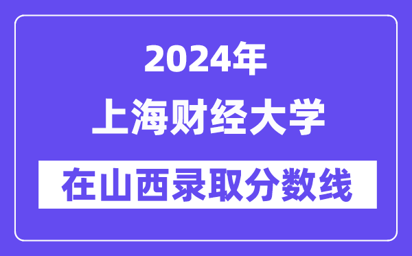 上海財(cái)經(jīng)大學(xué)2024年在山西錄取分?jǐn)?shù)線一覽表（2025年參考）
