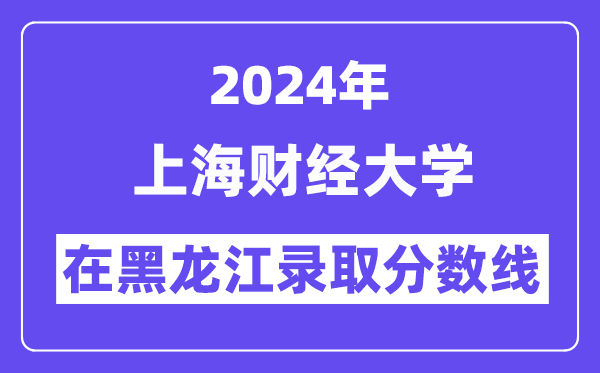 上海財(cái)經(jīng)大學(xué)2024年在黑龍江錄取分?jǐn)?shù)線一覽表（2025年參考）