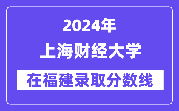 上海財經(jīng)大學(xué)2024年在福建錄取分?jǐn)?shù)線一覽表（2025年參考）