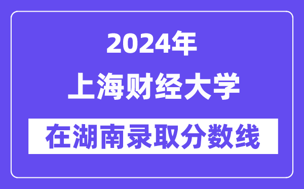 上海財(cái)經(jīng)大學(xué)2024年在湖南錄取分?jǐn)?shù)線一覽表（2025年參考）