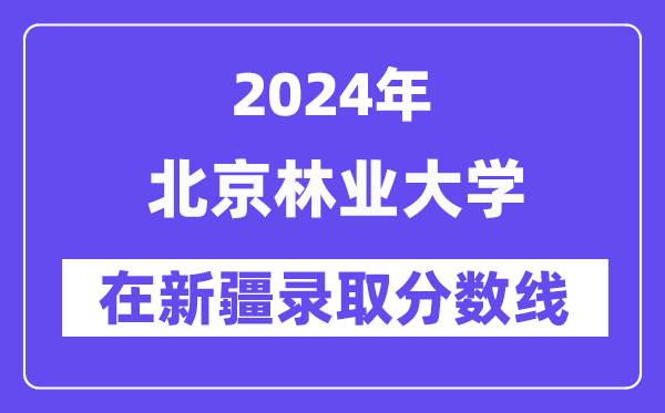北京林業(yè)大學2024年在新疆錄取分數(shù)線一覽表(2025年參考)