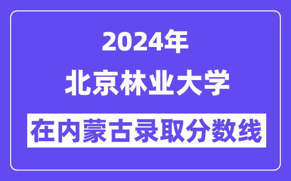 北京林業(yè)大學(xué)2024年在內(nèi)蒙古錄取分?jǐn)?shù)線一覽表（2025年參考）