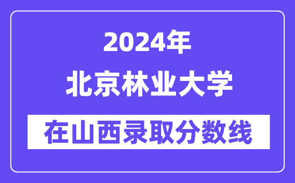北京林業(yè)大學(xué)2024年在山西錄取分?jǐn)?shù)線一覽表(2025年參考)