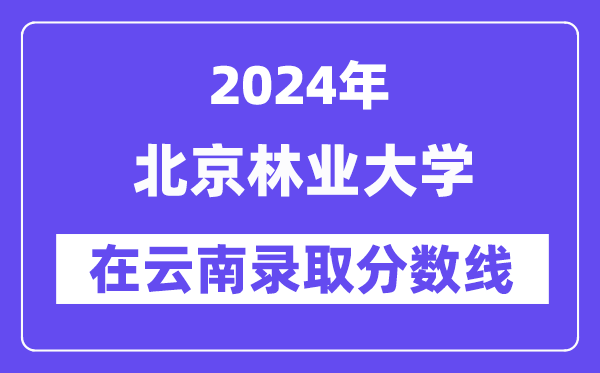 北京林業(yè)大學(xué)2024年在云南錄取分?jǐn)?shù)線(xiàn)一覽表（2025年參考）